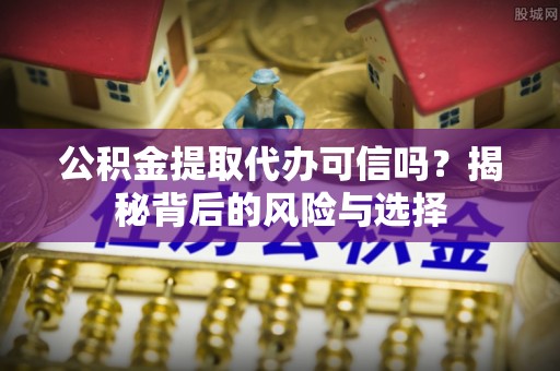 独山公积金提取代办可信吗？揭秘背后的风险与选择