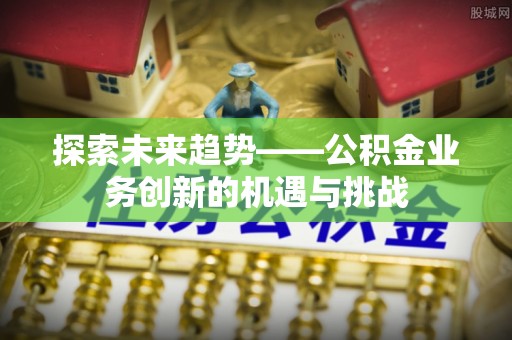 独山探索未来趋势——公积金业务创新的机遇与挑战