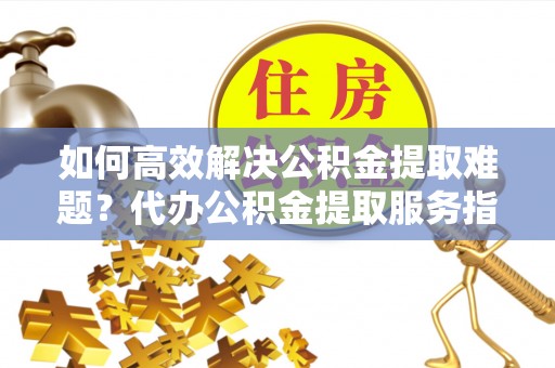 独山如何高效解决公积金提取难题？代办公积金提取服务指南