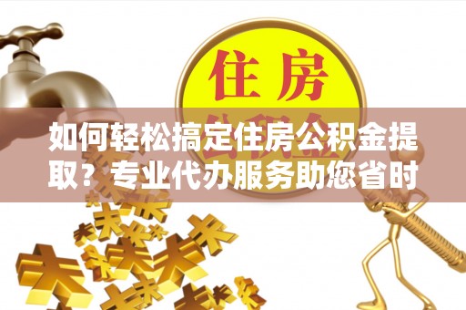 独山如何轻松搞定住房公积金提取？专业代办服务助您省时省心