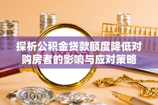 独山探析公积金贷款额度降低对购房者的影响与应对策略
