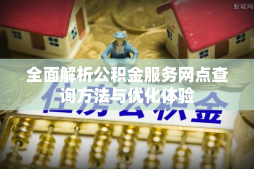 独山全面解析公积金服务网点查询方法与优化体验