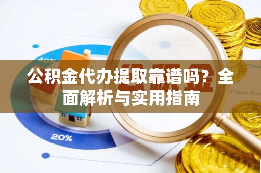 独山公积金代办提取靠谱吗？全面解析与实用指南