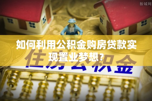 独山如何利用公积金购房贷款实现置业梦想？