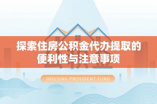 独山探索住房公积金代办提取的便利性与注意事项