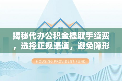 独山揭秘代办公积金提取手续费，选择正规渠道，避免隐形陷阱