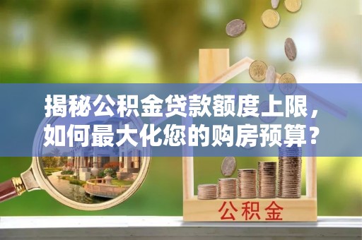 独山揭秘公积金贷款额度上限，如何最大化您的购房预算？