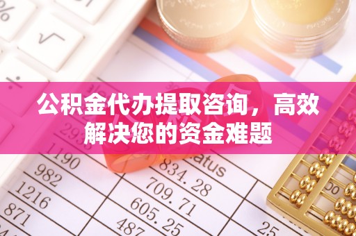 独山公积金代办提取咨询，高效解决您的资金难题