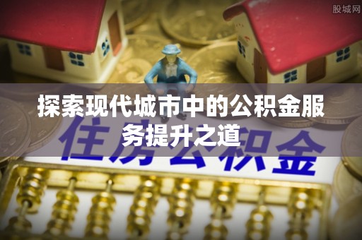 独山探索现代城市中的公积金服务提升之道