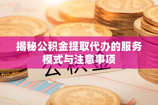 独山揭秘公积金提取代办的服务模式与注意事项