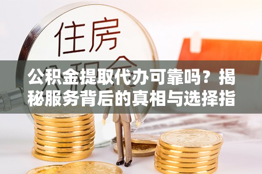 独山公积金提取代办可靠吗？揭秘服务背后的真相与选择指南