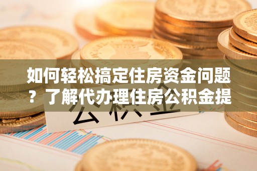 独山如何轻松搞定住房资金问题？了解代办理住房公积金提取的全流程
