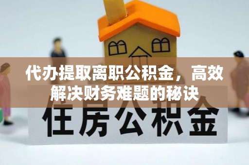 独山代办提取离职公积金，高效解决财务难题的秘诀