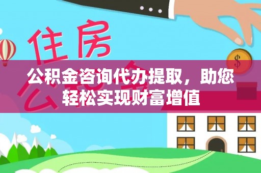 独山公积金咨询代办提取，助您轻松实现财富增值